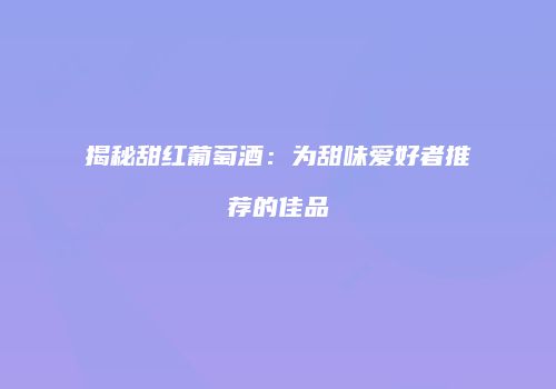 揭秘甜红葡萄酒：为甜味爱好者推荐的佳品