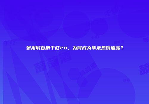 张裕解百纳干红28，为何成为年末热销酒品？