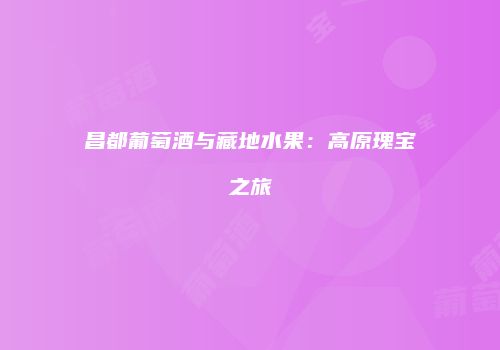 昌都葡萄酒与藏地水果：高原瑰宝之旅