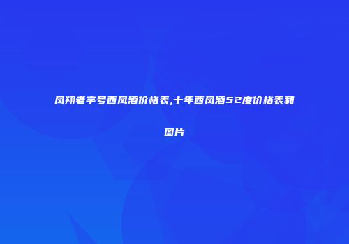凤翔老字号西凤酒价格表,十年西凤酒52度价格表和图片
