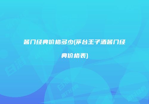 酱门经典价格多少(茅台王子酒酱门经典价格表)