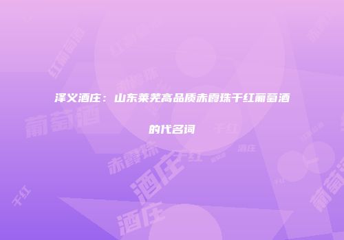 泽义酒庄：山东莱芜高品质赤霞珠干红葡萄酒的代名词