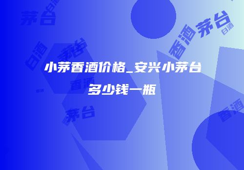 小茅香酒价格_安兴小茅台多少钱一瓶