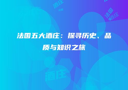 法国五大酒庄：探寻历史、品质与知识之旅