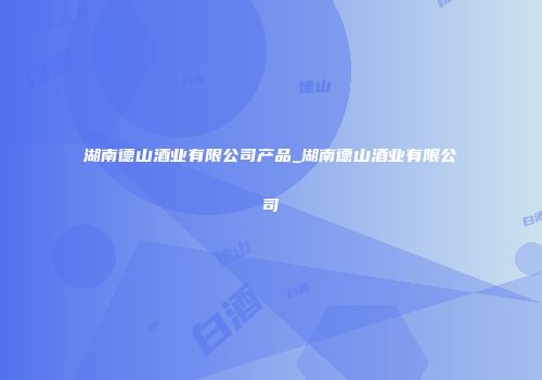 湖南德山酒业有限公司产品_湖南德山酒业有限公司