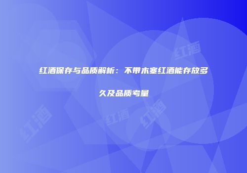 红酒保存与品质解析：不带木塞红酒能存放多久及品质考量