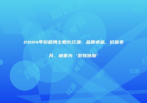 2004年份詹姆士船长红酒：品质卓越，价值非凡，被誉为‘愁嫁佳酿’