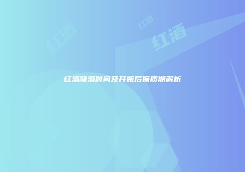 红酒醒酒时间及开瓶后保质期解析