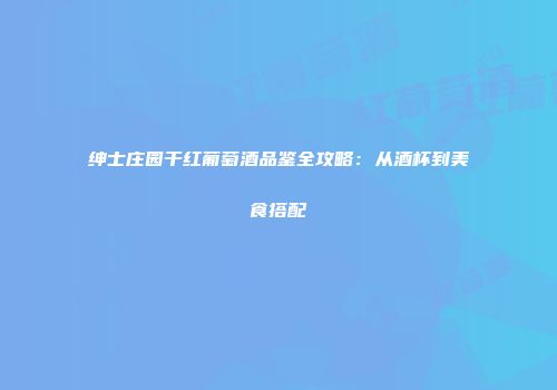 绅士庄园干红葡萄酒品鉴全攻略：从酒杯到美食搭配