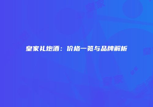皇家礼炮酒：价格一览与品牌解析