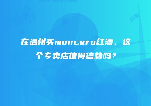 在温州买moncaro红酒，这个专卖店值得信赖吗？