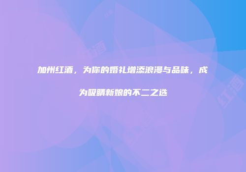 加州红酒，为你的婚礼增添浪漫与品味，成为吸睛新娘的不二之选