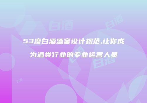 53度白酒酒窖设计规范,让你成为酒类行业的专业运营人员