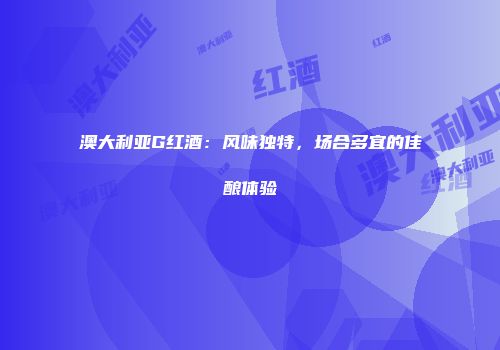 澳大利亚G红酒：风味独特，场合多宜的佳酿体验