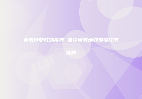 克罗地亚红酒推荐_品尝克罗地亚顶级红酒推荐