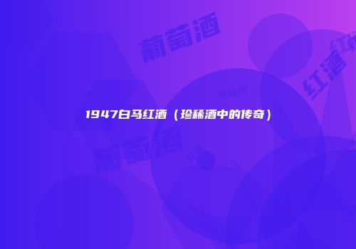 1947白马红酒（珍稀酒中的传奇）
