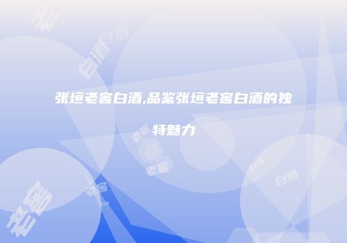 张垣老窖白酒,品鉴张垣老窖白酒的独特魅力