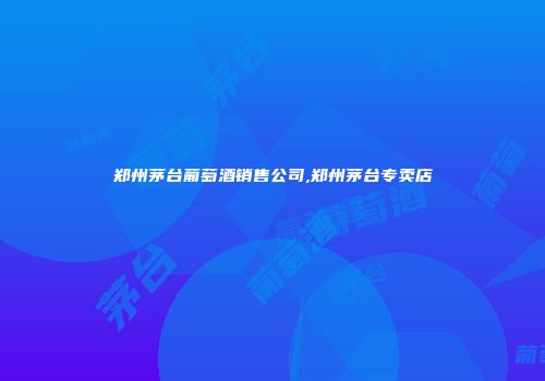 郑州茅台葡萄酒销售公司,郑州茅台专卖店