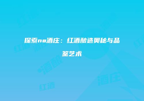探索na酒庄：红酒酿造奥秘与品鉴艺术