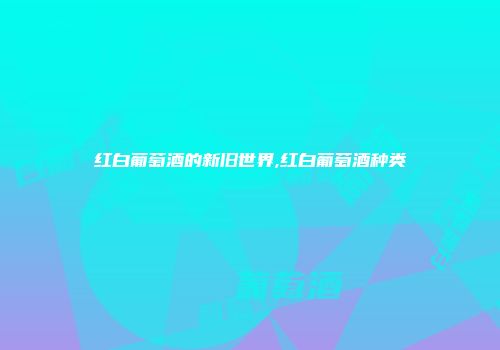 红白葡萄酒的新旧世界,红白葡萄酒种类