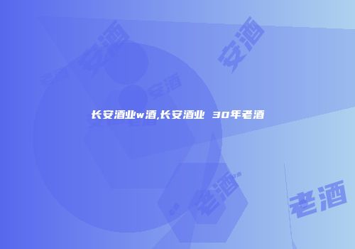 长安酒业w酒,长安酒业 30年老酒