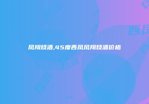 凤翔烧酒,45度西凤凤翔烧酒价格