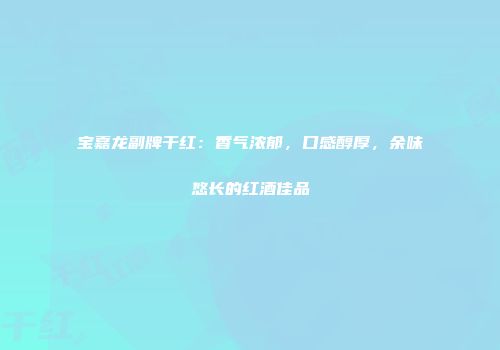 宝嘉龙副牌干红：香气浓郁，口感醇厚，余味悠长的红酒佳品