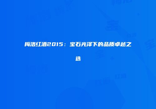 梅洛红酒2015：宝石光泽下的品质卓越之选