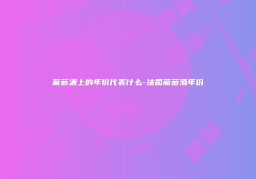 葡萄酒上的年份代表什么-法国葡萄酒年份