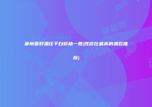莱州壹好酒庄干白价格一览(性价比最高的酒款推荐)