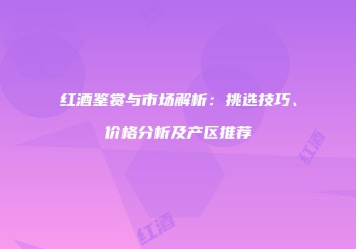 红酒鉴赏与市场解析：挑选技巧、价格分析及产区推荐