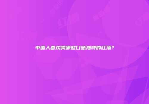 中国人喜欢喝哪些口感独特的红酒？