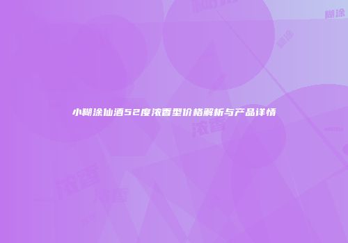 小糊涂仙酒52度浓香型价格解析与产品详情