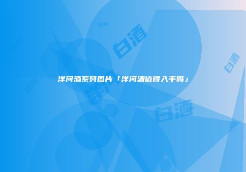 洋河酒系列图片「洋河酒值得入手吗」