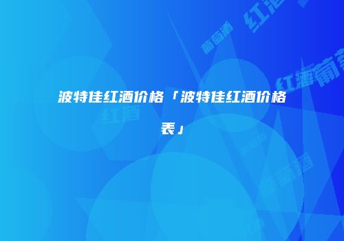 波特佳红酒价格「波特佳红酒价格表」
