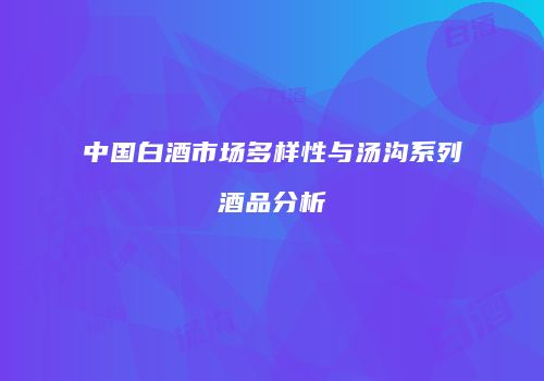 中国白酒市场多样性与汤沟系列酒品分析