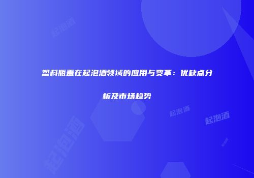 塑料瓶盖在起泡酒领域的应用与变革：优缺点分析及市场趋势