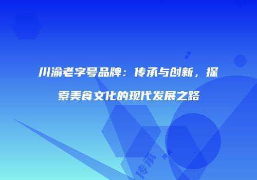 川渝老字号品牌：传承与创新，探索美食文化的现代发展之路