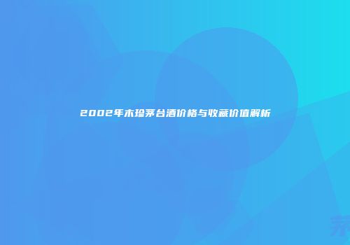 2002年木珍茅台酒价格与收藏价值解析