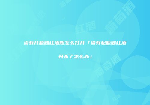 没有开瓶器红酒瓶怎么打开「没有起瓶器红酒开不了怎么办」