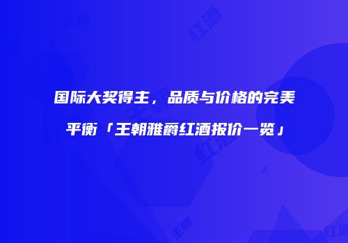 国际大奖得主，品质与价格的完美平衡「王朝雅爵红酒报价一览」