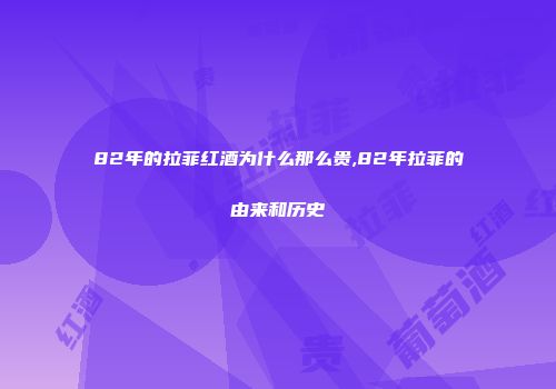 82年的拉菲红酒为什么那么贵,82年拉菲的由来和历史