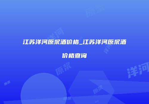 江苏洋河原浆酒价格_江苏洋河原浆酒价格查询