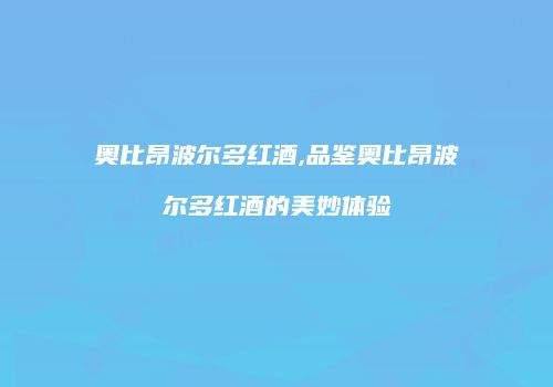奥比昂波尔多红酒,品鉴奥比昂波尔多红酒的美妙体验