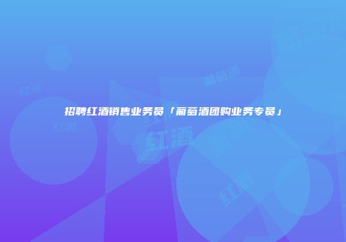 招聘红酒销售业务员「葡萄酒团购业务专员」