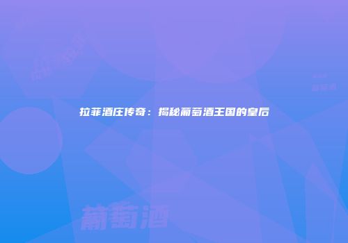 拉菲酒庄传奇：揭秘葡萄酒王国的皇后