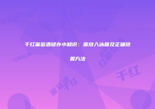 干红葡萄酒储存小知识：需放入冰箱及正确放置方法