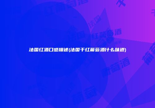 法国红酒口感描述(法国干红葡萄酒什么味道)