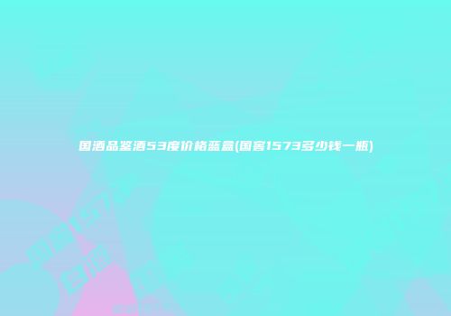 国酒品鉴酒53度价格蓝盒(国窖1573多少钱一瓶)
