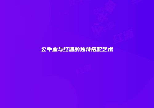 公牛血与红酒的独特搭配艺术